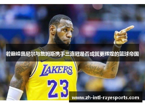 若巅峰奥尼尔与詹姆斯携手三连冠是否成就更辉煌的篮球帝国