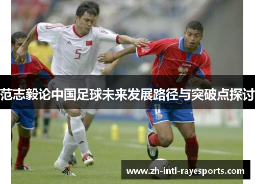 范志毅论中国足球未来发展路径与突破点探讨