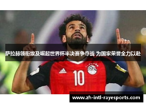 萨拉赫领衔埃及崛起世界杯半决赛争夺战 为国家荣誉全力以赴 萨拉赫领衔埃及崛起世界杯半决赛争夺战 为国家荣誉全力以赴