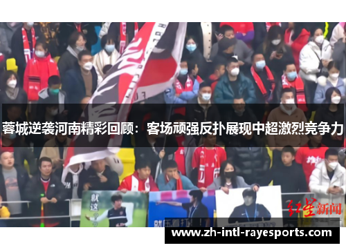 蓉城逆袭河南精彩回顾：客场顽强反扑展现中超激烈竞争力