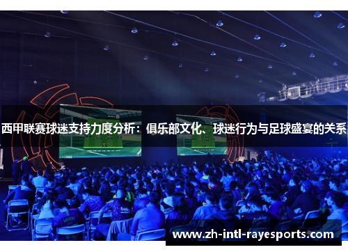 西甲联赛球迷支持力度分析：俱乐部文化、球迷行为与足球盛宴的关系