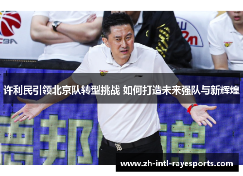 许利民引领北京队转型挑战 如何打造未来强队与新辉煌