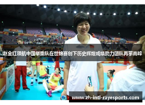 赵金红领航中国举重队在世锦赛创下历史辉煌成绩助力团队再攀高峰