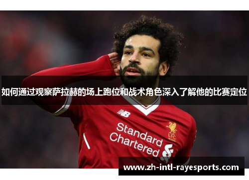 如何通过观察萨拉赫的场上跑位和战术角色深入了解他的比赛定位