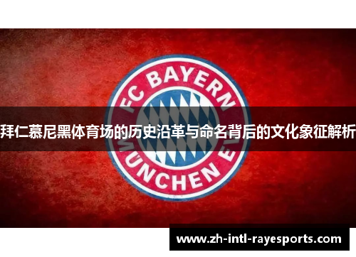 拜仁慕尼黑体育场的历史沿革与命名背后的文化象征解析