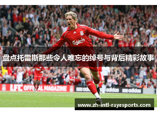 盘点托雷斯那些令人难忘的绰号与背后精彩故事 盘点托雷斯那些令人难忘的绰号与背后精彩故事