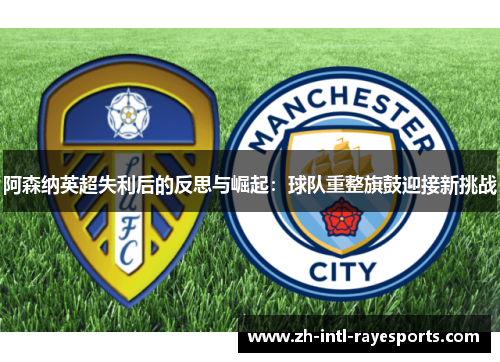 阿森纳英超失利后的反思与崛起：球队重整旗鼓迎接新挑战