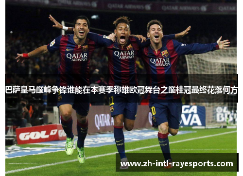 巴萨皇马巅峰争锋谁能在本赛季称雄欧冠舞台之巅桂冠最终花落何方