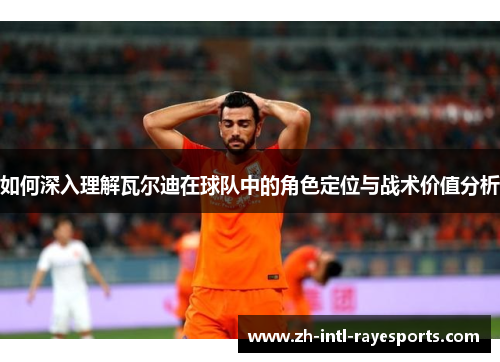 如何深入理解瓦尔迪在球队中的角色定位与战术价值分析 如何深入理解瓦尔迪在球队中的角色定位与战术价值分析
