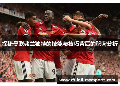 探秘曼联弗兰独特的技能与技巧背后的秘密分析