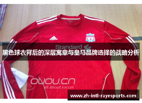 黑色球衣背后的深层寓意与皇马品牌选择的战略分析