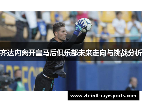 齐达内离开皇马后俱乐部未来走向与挑战分析