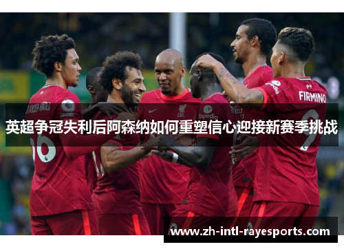 英超争冠失利后阿森纳如何重塑信心迎接新赛季挑战