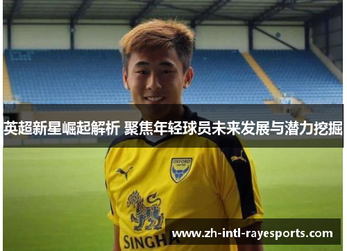 英超新星崛起解析 聚焦年轻球员未来发展与潜力挖掘 英超新星崛起解析 聚焦年轻球员未来发展与潜力挖掘