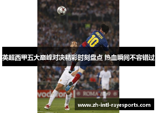 英超西甲五大巅峰对决精彩时刻盘点 热血瞬间不容错过 英超西甲五大巅峰对决精彩时刻盘点 热血瞬间不容错过