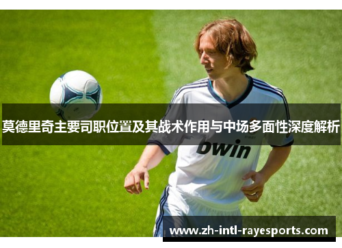 莫德里奇主要司职位置及其战术作用与中场多面性深度解析