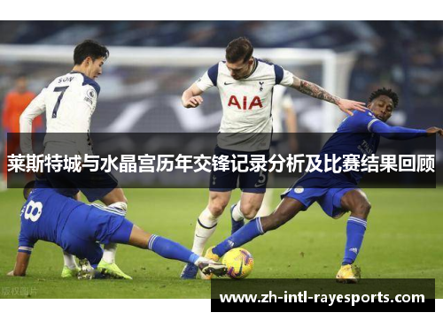 莱斯特城与水晶宫历年交锋记录分析及比赛结果回顾 莱斯特城与水晶宫历年交锋记录分析及比赛结果回顾