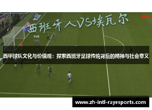 西甲球队文化与价值观:探索西班牙足球传统背后的精神与社会意义 西甲球队文化与价值观:探索西班牙足球传统背后的精神与社会意义