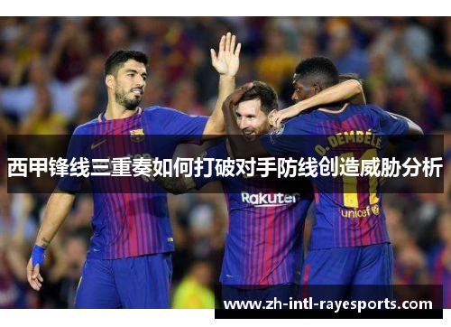 西甲锋线三重奏如何打破对手防线创造威胁分析