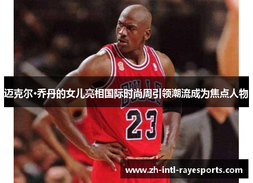 迈克尔·乔丹的女儿亮相国际时尚周引领潮流成为焦点人物 迈克尔·乔丹的女儿亮相国际时尚周引领潮流成为焦点人物