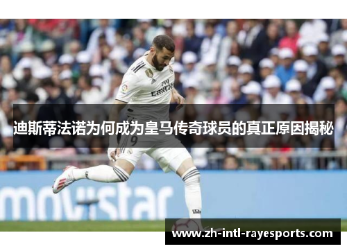 迪斯蒂法诺为何成为皇马传奇球员的真正原因揭秘 迪斯蒂法诺为何成为皇马传奇球员的真正原因揭秘