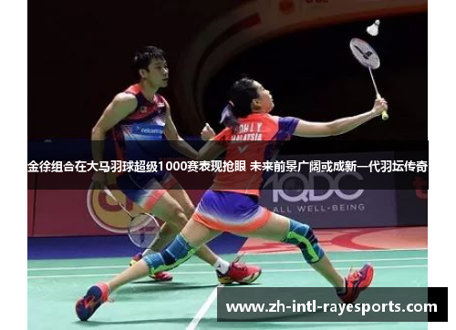金徐组合在大马羽球超级1000赛表现抢眼 未来前景广阔或成新一代羽坛传奇 金徐组合在大马羽球超级1000赛表现抢眼 未来前景广阔或成新一代羽坛传奇