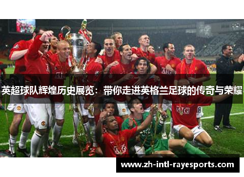 英超球队辉煌历史展览:带你走进英格兰足球的传奇与荣耀 英超球队辉煌历史展览:带你走进英格兰足球的传奇与荣耀