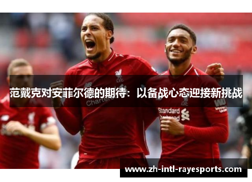 范戴克对安菲尔德的期待:以备战心态迎接新挑战 范戴克对安菲尔德的期待:以备战心态迎接新挑战