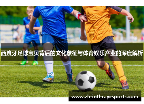 西班牙足球宝贝背后的文化象征与体育娱乐产业的深度解析 西班牙足球宝贝背后的文化象征与体育娱乐产业的深度解析