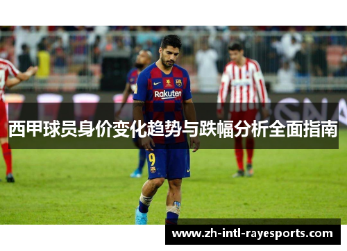 西甲球员身价变化趋势与跌幅分析全面指南 西甲球员身价变化趋势与跌幅分析全面指南