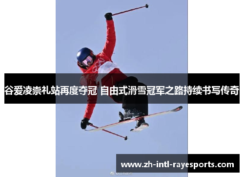 谷爱凌崇礼站再度夺冠 自由式滑雪冠军之路持续书写传奇 谷爱凌崇礼站再度夺冠 自由式滑雪冠军之路持续书写传奇