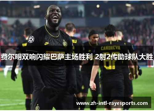 费尔明双响闪耀巴萨主场胜利 2射2传助球队大胜