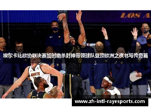 埃尔卡比欧协联决赛加时绝杀封神带领球队登顶欧洲之夜书写传奇篇 埃尔卡比欧协联决赛加时绝杀封神带领球队登顶欧洲之夜书写传奇篇