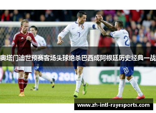 奥塔门迪世预赛客场头球绝杀巴西成阿根廷历史经典一战 奥塔门迪世预赛客场头球绝杀巴西成阿根廷历史经典一战