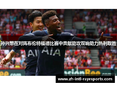 孙兴慜在对阵布伦特福德比赛中贡献助攻双响助力热刺取胜 孙兴慜在对阵布伦特福德比赛中贡献助攻双响助力热刺取胜