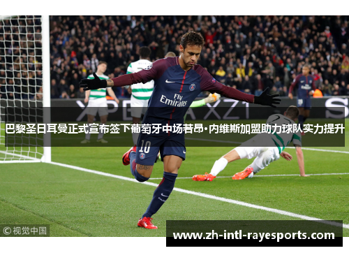 巴黎圣日耳曼正式宣布签下葡萄牙中场若昂·内维斯加盟助力球队实力提升