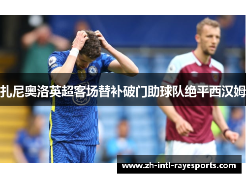 扎尼奥洛英超客场替补破门助球队绝平西汉姆