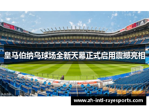 皇马伯纳乌球场全新天幕正式启用震撼亮相