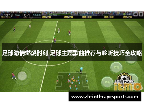 足球激情燃烧时刻 足球主题歌曲推荐与聆听技巧全攻略 足球激情燃烧时刻 足球主题歌曲推荐与聆听技巧全攻略