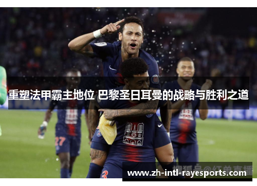 重塑法甲霸主地位 巴黎圣日耳曼的战略与胜利之道 重塑法甲霸主地位 巴黎圣日耳曼的战略与胜利之道