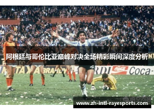 阿根廷与哥伦比亚巅峰对决全场精彩瞬间深度分析 阿根廷与哥伦比亚巅峰对决全场精彩瞬间深度分析