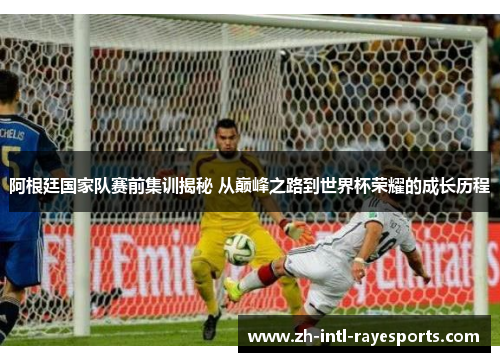 阿根廷国家队赛前集训揭秘 从巅峰之路到世界杯荣耀的成长历程 阿根廷国家队赛前集训揭秘 从巅峰之路到世界杯荣耀的成长历程