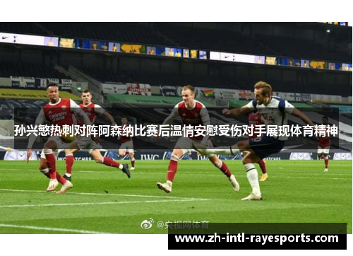 孙兴慜热刺对阵阿森纳比赛后温情安慰受伤对手展现体育精神 孙兴慜热刺对阵阿森纳比赛后温情安慰受伤对手展现体育精神